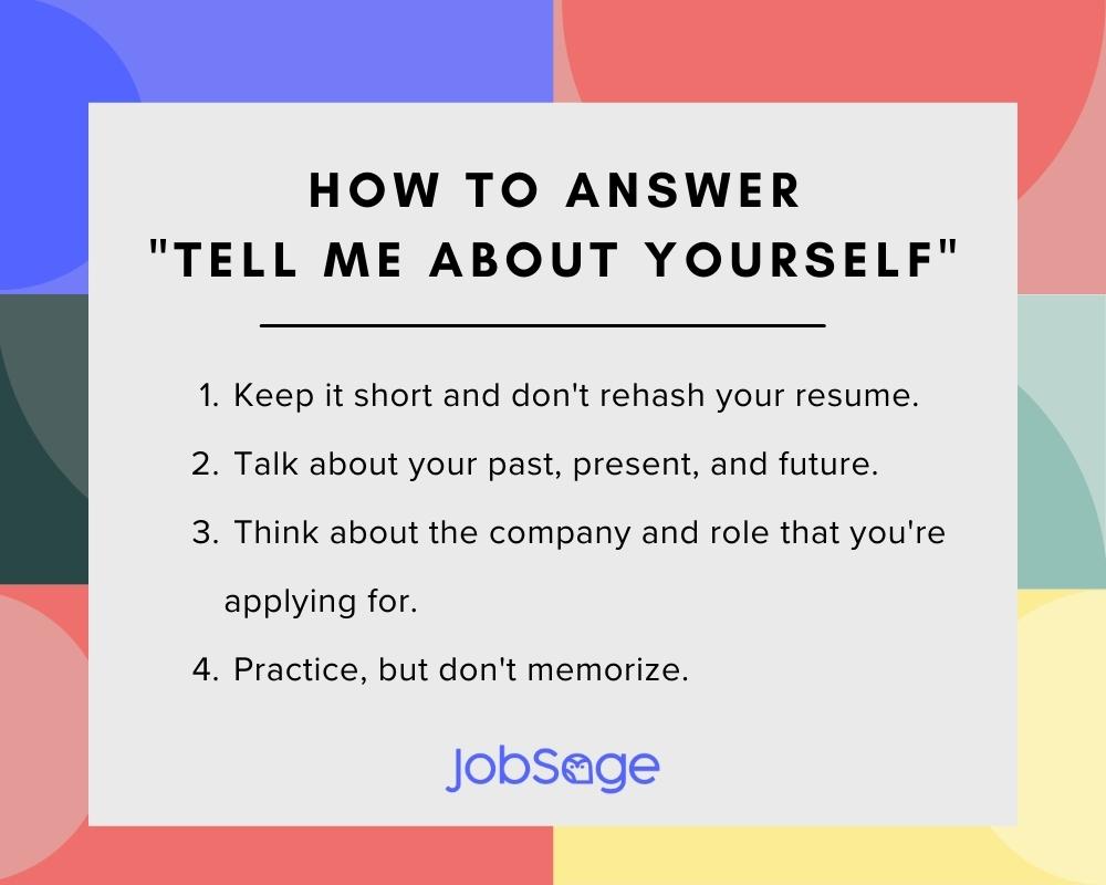how to answer "tell me about yourself" infographic

1.  Keep it short and don't rehash your resume.
2. Talk about your past, present, and future.
3. Think about the company and role that you're applying for.
4. Practice, but don't memorize.