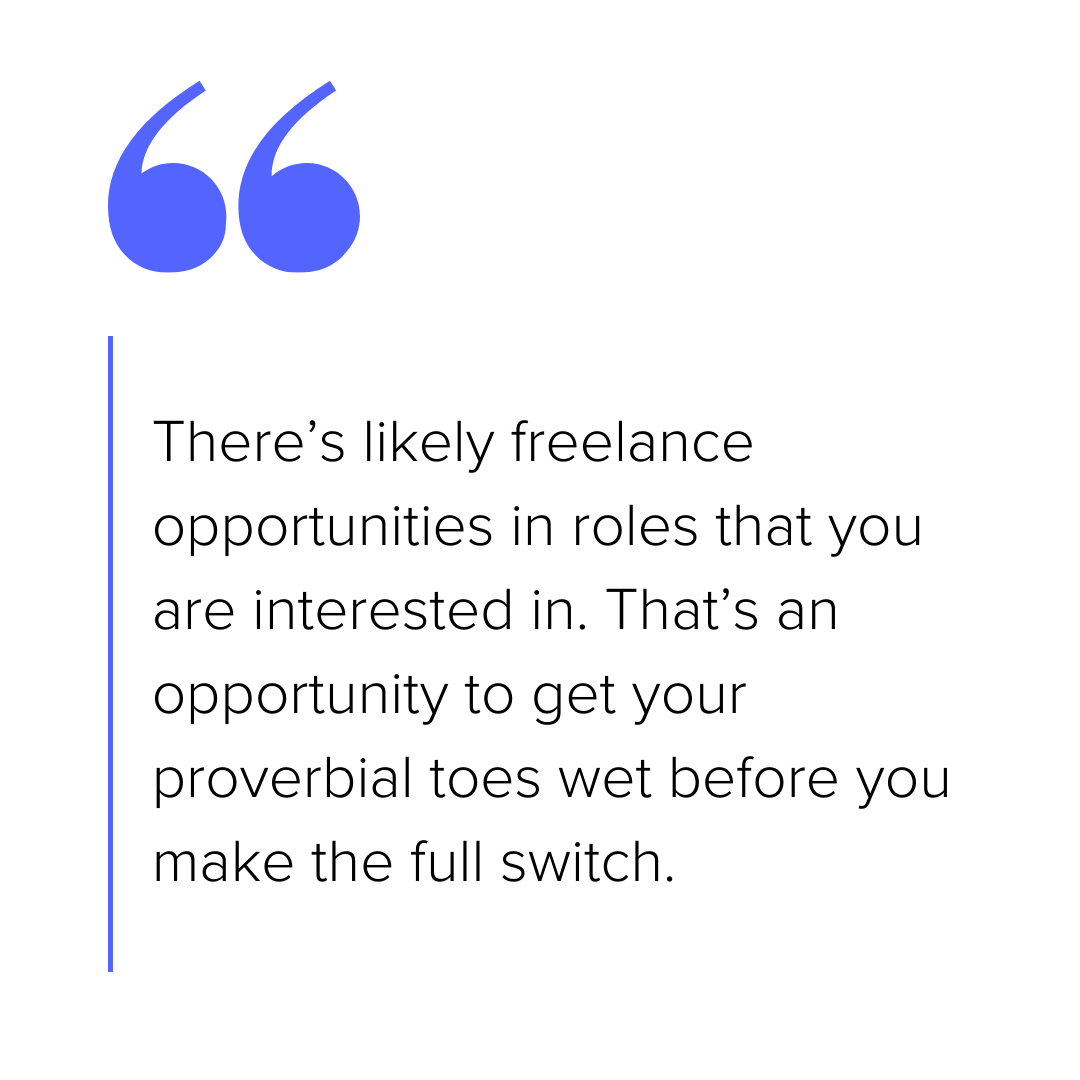 “There’s likely freelance opportunities in roles that you are interested in. That’s an opportunity to get your proverbial toes wet before you make the full switch.”