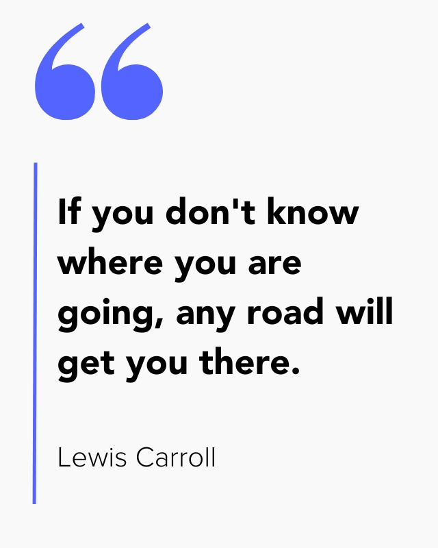 Lewis Carroll quote: If you don't know where you are going, any road will get you there.